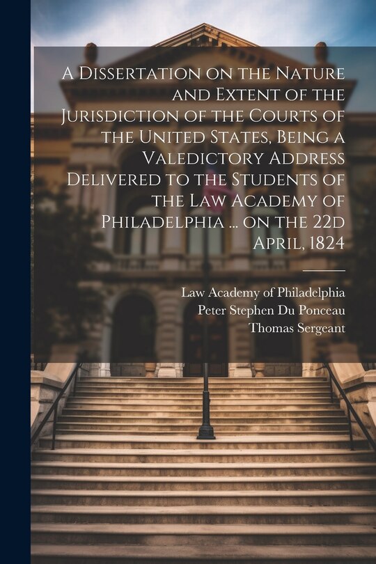 Couverture_A Dissertation on the Nature and Extent of the Jurisdiction of the Courts of the United States, Being a Valedictory Address Delivered to the Students of the Law Academy of Philadelphia ... on the 22d April, 1824
