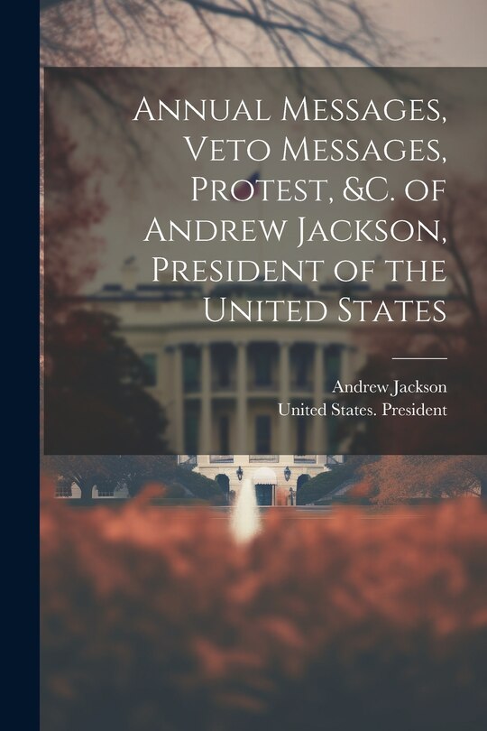 Front cover_Annual Messages, Veto Messages, Protest, &c. of Andrew Jackson, President of the United States