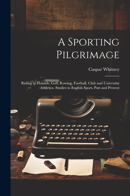 Front cover_A Sporting Pilgrimage; Riding to Hounds, Golf, Rowing, Football, Club and University Athletics. Studies in English Sport, Past and Present