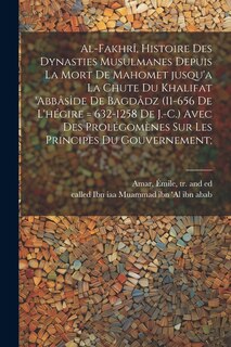 Front cover_Al-Fakhrî, histoire des dynasties Musulmanes depuis la mort de Mahomet jusqu'a la chute du khalifat 'Abbâsîde de Bagdâdz (11-656 de l'hégire = 632-1258 de J.-C.) avec des prolégomènes sur les principes du gouvernement;