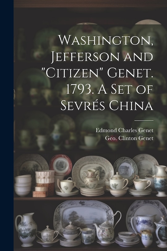 Front cover_Washington, Jefferson and Citizen Genet. 1793. A Set of Sevrés China