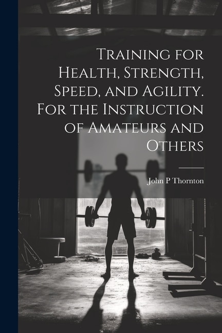 Training for Health, Strength, Speed, and Agility. For the Instruction of Amateurs and Others