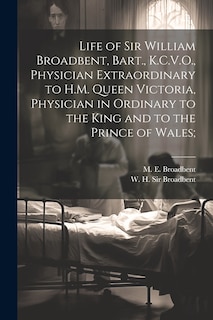 Couverture_Life of Sir William Broadbent, Bart., K.C.V.O., Physician Extraordinary to H.M. Queen Victoria, Physician in Ordinary to the King and to the Prince of Wales;