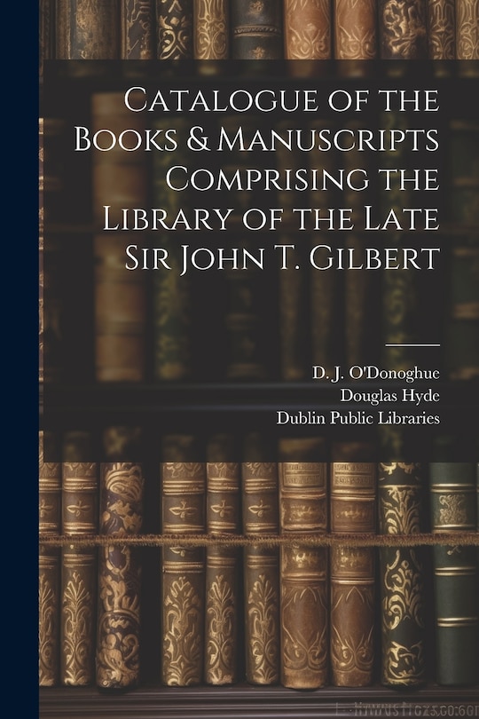 Couverture_Catalogue of the Books & Manuscripts Comprising the Library of the Late Sir John T. Gilbert