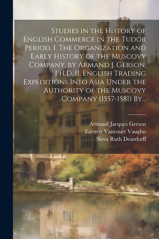 Front cover_Studies in the History of English Commerce in the Tudor Period. I. The Organization and Early History of the Muscovy Company, by Armand J. Gerson, PH.D. II. English Trading Expeditions Into Asia Under the Authority of the Muscovy Company (1557-1581) By...
