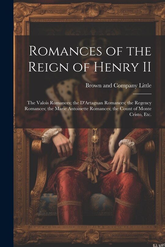 Couverture_Romances of the Reign of Henry II; the Valois Romances; the D'Artagnan Romances; the Regency Romances; the Marie Antoinette Romances; the Count of Monte Cristo, Etc.