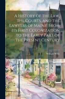 Couverture_A History of the Law, the Courts, and the Lawyers of Maine, From Its First Colonization to the Early Part of the Present Century