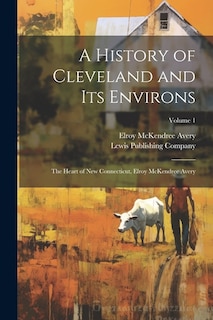 A History of Cleveland and Its Environs; the Heart of New Connecticut, Elroy McKendree Avery; Volume 1