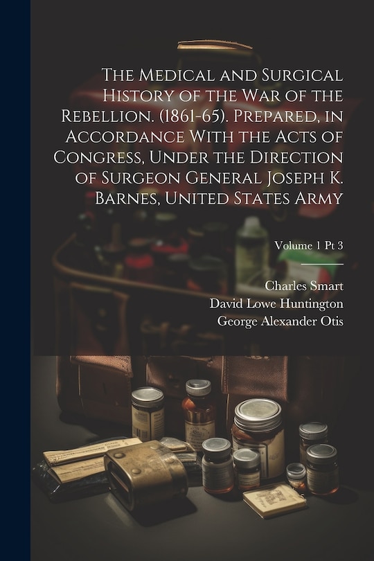 Front cover_The Medical and Surgical History of the War of the Rebellion. (1861-65). Prepared, in Accordance With the Acts of Congress, Under the Direction of Surgeon General Joseph K. Barnes, United States Army; Volume 1 pt 3