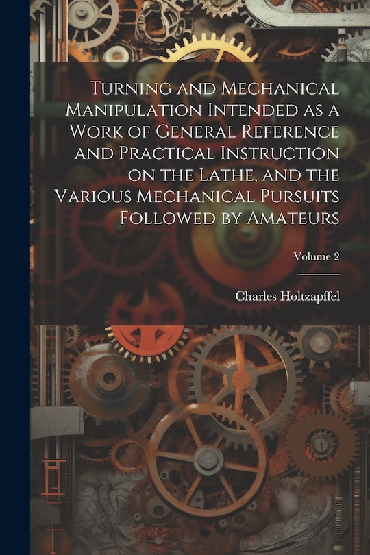 Couverture_Turning and Mechanical Manipulation Intended as a Work of General Reference and Practical Instruction on the Lathe, and the Various Mechanical Pursuits Followed by Amateurs; Volume 2