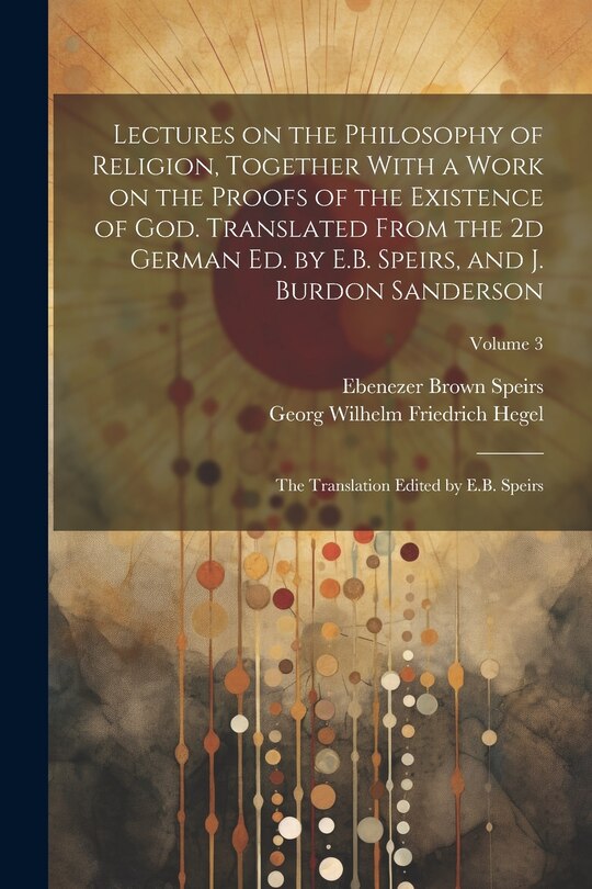 Front cover_Lectures on the Philosophy of Religion, Together With a Work on the Proofs of the Existence of God. Translated From the 2d German Ed. by E.B. Speirs, and J. Burdon Sanderson
