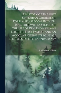 Couverture_A History of the First Unitarian Church, of Portland, Oregon. 1867-1892. Together With a Sketch of the Life of Rev. Thomas Lamb Eliot, Its First Pastor. And an Account of the Exercises of the Twenty-fifth Anniversary