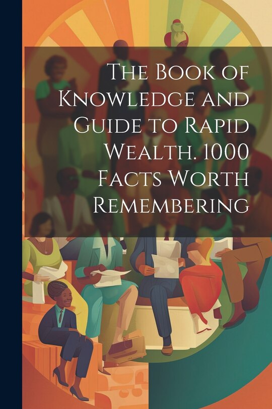 Front cover_The Book of Knowledge and Guide to Rapid Wealth. 1000 Facts Worth Remembering