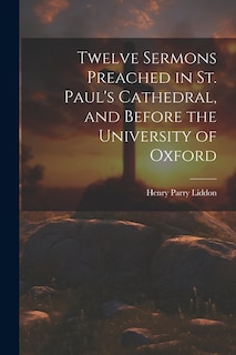 Twelve Sermons Preached in St. Paul's Cathedral, and Before the University of Oxford