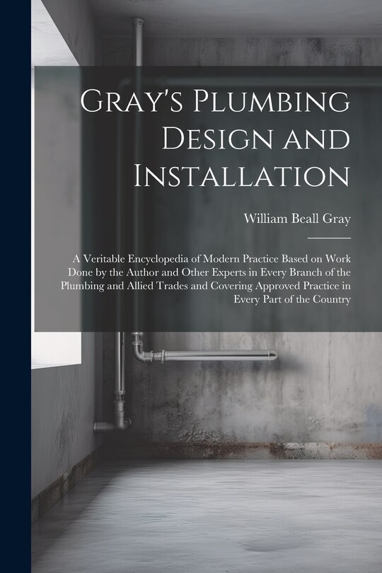 Front cover_Gray's Plumbing Design and Installation; a Veritable Encyclopedia of Modern Practice Based on Work Done by the Author and Other Experts in Every Branch of the Plumbing and Allied Trades and Covering Approved Practice in Every Part of the Country