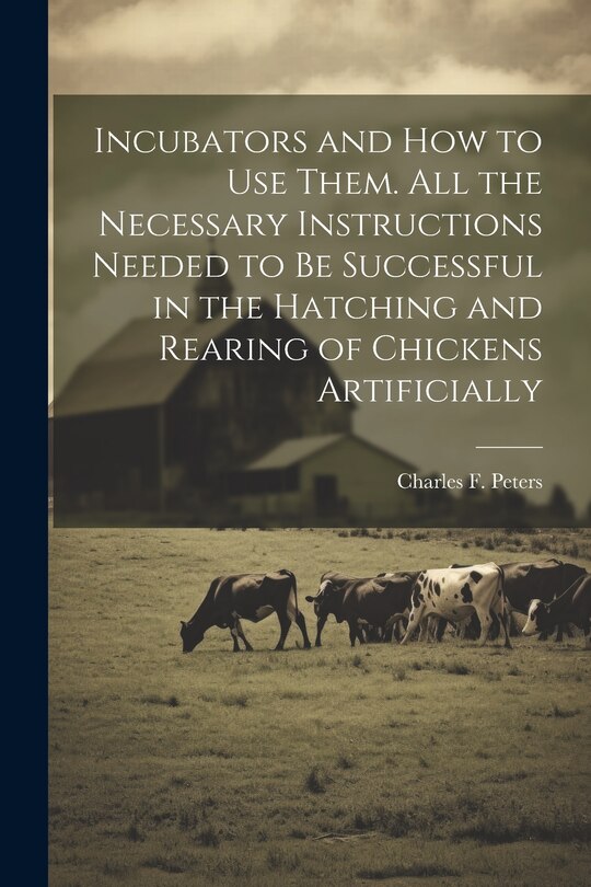 Couverture_Incubators and How to Use Them. All the Necessary Instructions Needed to Be Successful in the Hatching and Rearing of Chickens Artificially