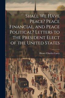 Couverture_Shall We Have Peace? Peace Financial, and Peace Political? Letters to the President Elect of the United States
