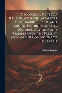 Couverture_Geological Notes of Ireland, With the Localities of Its Marble, Stone, and Mining Districts, Also Its Natural Wonders and Remarks Upon the Present and Former Conditions of the Earth