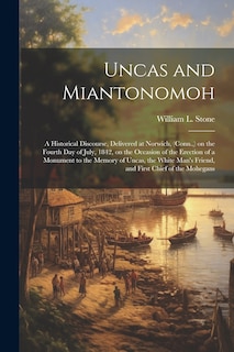 Front cover_Uncas and Miantonomoh; a Historical Discourse, Delivered at Norwich, (Conn., ) on the Fourth Day of July, 1842, on the Occasion of the Erection of a Monument to the Memory of Uncas, the White Man's Friend, and First Chief of the Mohegans