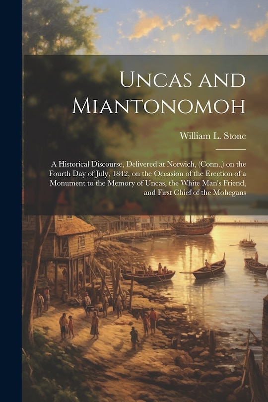Front cover_Uncas and Miantonomoh; a Historical Discourse, Delivered at Norwich, (Conn., ) on the Fourth Day of July, 1842, on the Occasion of the Erection of a Monument to the Memory of Uncas, the White Man's Friend, and First Chief of the Mohegans