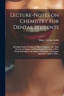 Front cover_Lecture-notes on Chemistry for Dental Students; Including Dental Chemistry of Alloys, Amalgams, Etc., Such Portions of Organic and Physiological Chemistry as Have Practical Bearing on the Subject of Dentistry, an Inorganic Qualitative Analysis With...