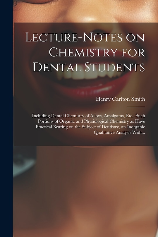 Front cover_Lecture-notes on Chemistry for Dental Students; Including Dental Chemistry of Alloys, Amalgams, Etc., Such Portions of Organic and Physiological Chemistry as Have Practical Bearing on the Subject of Dentistry, an Inorganic Qualitative Analysis With...