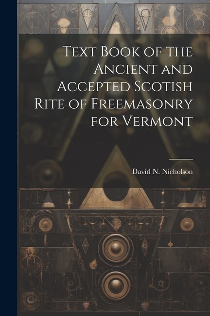 Text Book of the Ancient and Accepted Scotish Rite of Freemasonry for Vermont