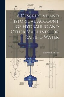 A Descriptive and Historical Account of Hydraulic and Other Machines for Raising Water