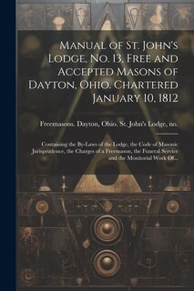 Couverture_Manual of St. John's Lodge, No. 13, Free and Accepted Masons of Dayton, Ohio. Chartered January 10, 1812; Containing the By-laws of the Lodge, the Code of Masonic Jurisprudence, the Charges of a Freemason, the Funeral Service and the Monitorial Work Of...
