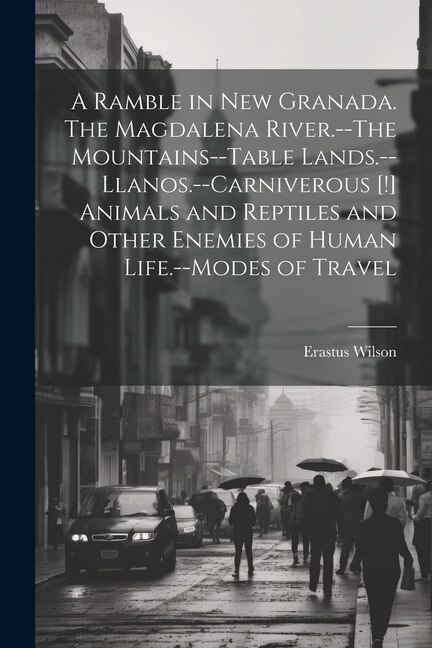 Front cover_A Ramble in New Granada. The Magdalena River.--The Mountains--Table Lands.--Llanos.--Carniverous [!] Animals and Reptiles and Other Enemies of Human Life.--Modes of Travel