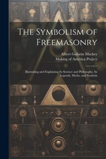 The Symbolism of Freemasonry [electronic Resource]: Illustrating and Explaining Its Science and Philosophy, Its Legends, Myths, and Symbols