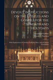 Devout Instructions on the Epistles and Gospels for the Sundays and Holydays: With Explanations of Christian Faith and Duty, and of Church Ceremonies