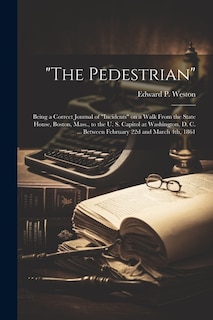 The Pedestrian; Being a Correct Journal of incidents on a Walk From the State House, Boston, Mass., to the U. S. Capitol at Washington, D. C. ... Between February 22d and March 4th, 1861