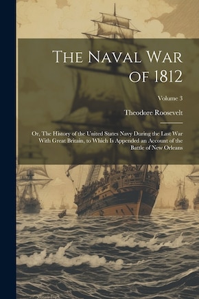 The Naval War of 1812; or, The History of the United States Navy During the Last War With Great Britain, to Which is Appended an Account of the Battle of New Orleans; Volume 3