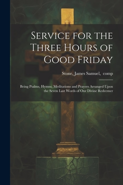 Front cover_Service for the Three Hours of Good Friday; Being Psalms, Hymns, Meditations and Prayers Arranged Upon the Seven Last Words of Our Divine Redeemer