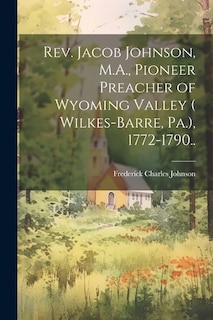 Front cover_Rev. Jacob Johnson, M.A., Pioneer Preacher of Wyoming Valley ( Wilkes-Barre, Pa.), 1772-1790..