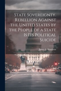 Front cover_State Sovereignty. Rebellion Against the United States by the People of a State is Its Political Suicide