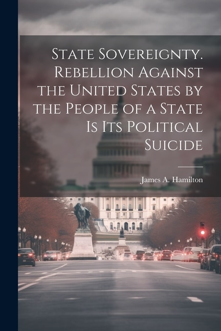 Front cover_State Sovereignty. Rebellion Against the United States by the People of a State is Its Political Suicide
