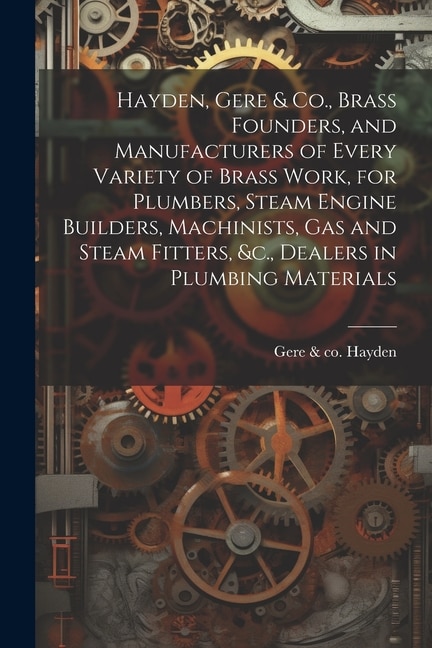 Front cover_Hayden, Gere & Co., Brass Founders, and Manufacturers of Every Variety of Brass Work, for Plumbers, Steam Engine Builders, Machinists, Gas and Steam Fitters, &c., Dealers in Plumbing Materials