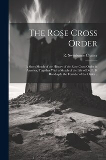 Couverture_The Rose Cross Order; a Short Sketch of the History of the Rose Cross Order in America, Together With a Sketch of the Life of Dr. P. B. Randolph, the Founder of the Order ..