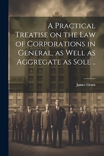 Front cover_A Practical Treatise on the Law of Corporations in General, as Well as Aggregate as Sole ..