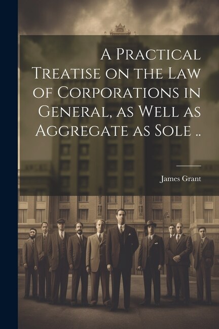 Front cover_A Practical Treatise on the Law of Corporations in General, as Well as Aggregate as Sole ..