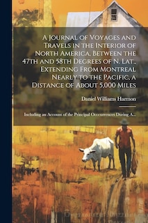 A Journal of Voyages and Travels in the Interior of North America, Between the 47th and 58th Degrees of N. Lat., Extending From Montreal Nearly to the Pacific, a Distance of About 5,000 Miles; Including an Account of the Principal Occcurrences During A...