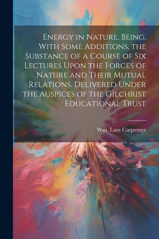 Front cover_Energy in Nature, Being, With Some Additions, the Substance of a Course of Six Lectures Upon the Forces of Nature and Their Mutual Relations. Delivered Under the Auspices of the Gilchrist Educational Trust