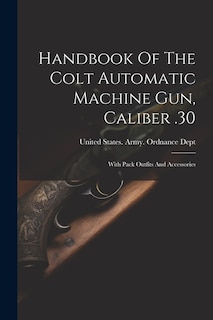 Handbook Of The Colt Automatic Machine Gun, Caliber .30: With Pack Outfits And Accessories