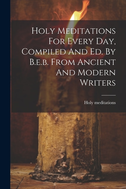Couverture_Holy Meditations For Every Day, Compiled And Ed. By B.e.b. From Ancient And Modern Writers