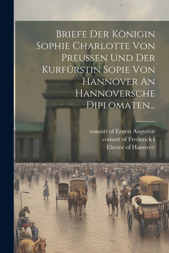 Front cover_Briefe Der Königin Sophie Charlotte Von Preussen Und Der Kurfürstin Sopie Von Hannover An Hannoversche Diplomaten...