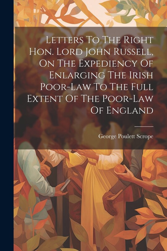 Front cover_Letters To The Right Hon. Lord John Russell, On The Expediency Of Enlarging The Irish Poor-law To The Full Extent Of The Poor-law Of England