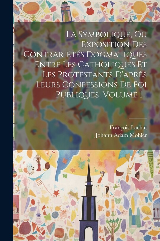Couverture_La Symbolique, Ou Exposition Des Contrariétés Dogmatiques Entre Les Catholiques Et Les Protestants D'après Leurs Confessions De Foi Publiques, Volume 1...
