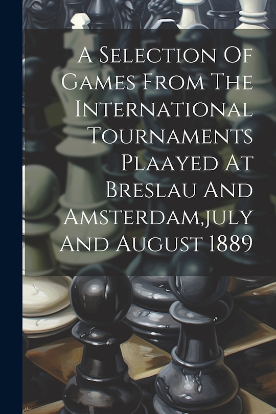 Couverture_A Selection Of Games From The International Tournaments Plaayed At Breslau And Amsterdam, july And August 1889